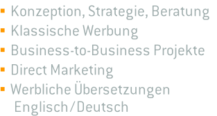  Konzeption, Strategie, Beratung  Klassische Werbung  Business-to-Business Projekte  Direct Marketing  Werbliche Übersetzungen       Englisch / Deutsch